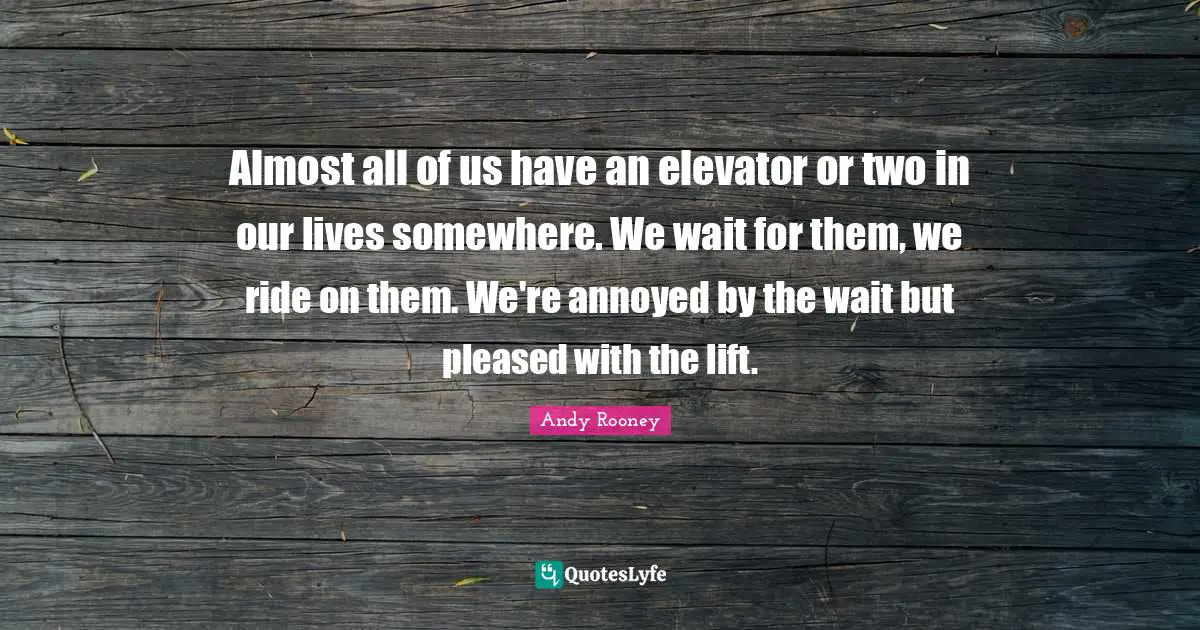 Annoyed Quotes: "Almost all of us have an elevator or two in our lives somewhere. We wait for them, we ride on them. We're annoyed by the wait but pleased with the lift."