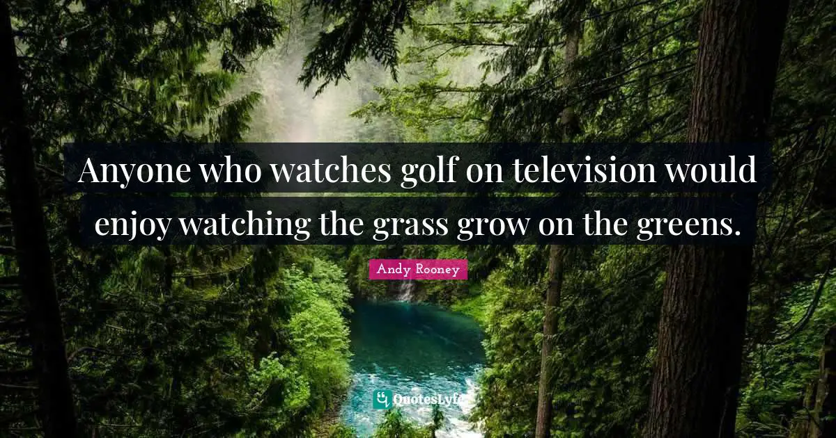 Anyone who watches golf on television would enjoy watching the grass grow on the greens.