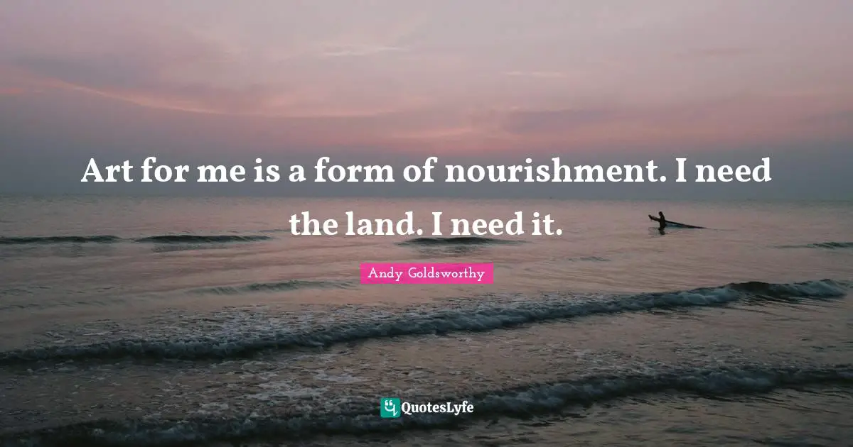 Art for me is a form of nourishment. I need the land. I need it.