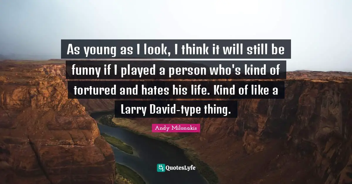 As young as I look, I think it will still be funny if I played a person who's kind of tortured and hates his life. Kind of like a Larry David-type thing.