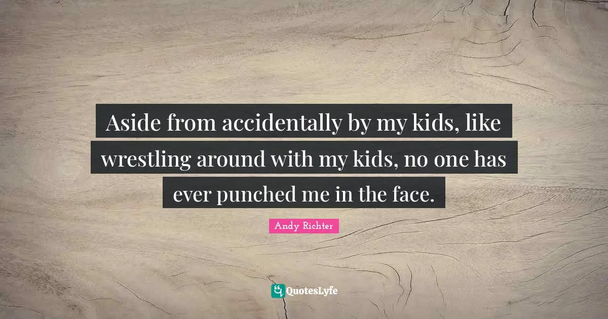 Aside from accidentally by my kids, like wrestling around with my kids, no one has ever punched me in the face.