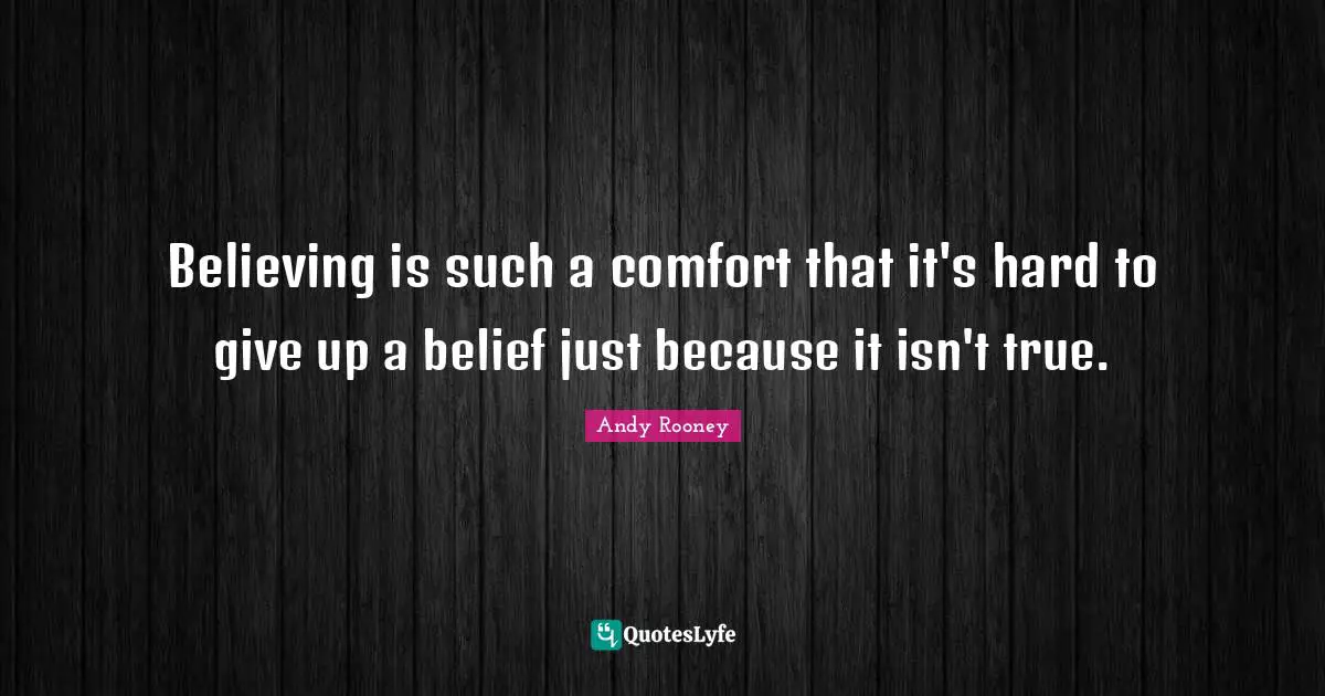 Believing is such a comfort that it's hard to give up a belief just because it isn't true.