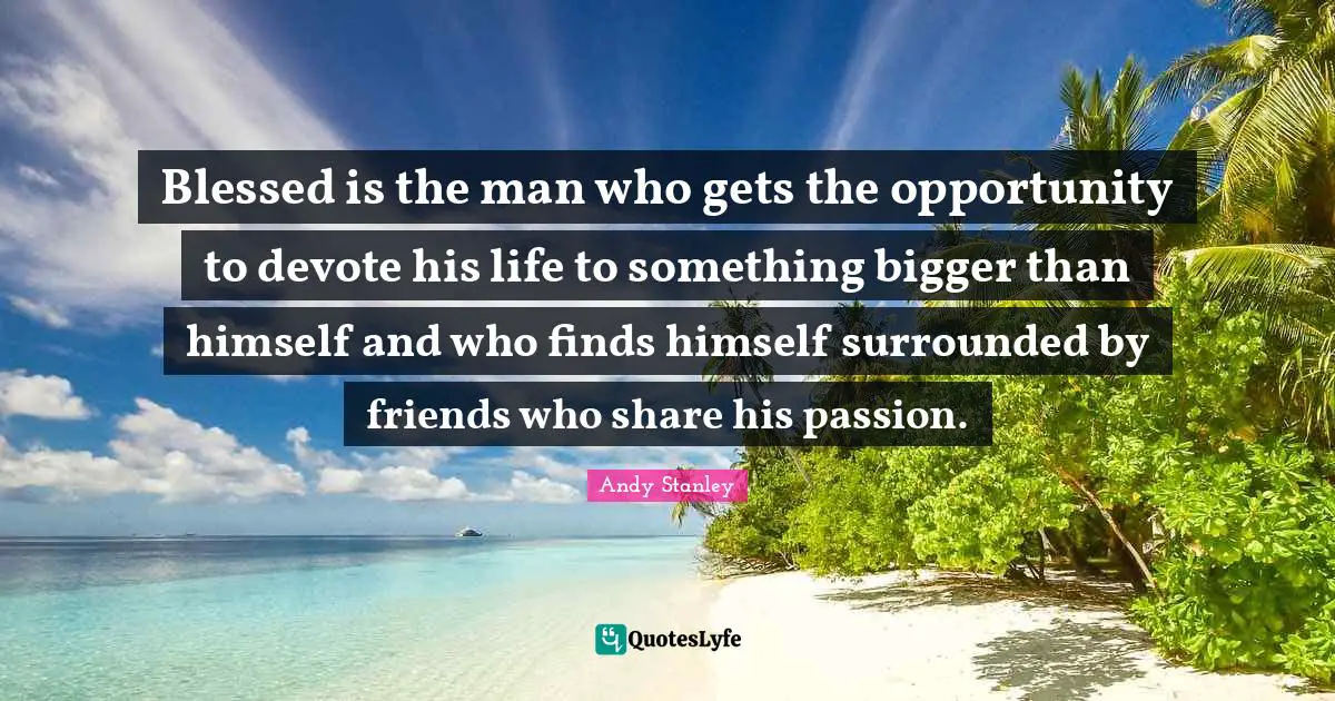 Blessed is the man who gets the opportunity to devote his life to something bigger than himself and who finds himself surrounded by friends who share his passion.