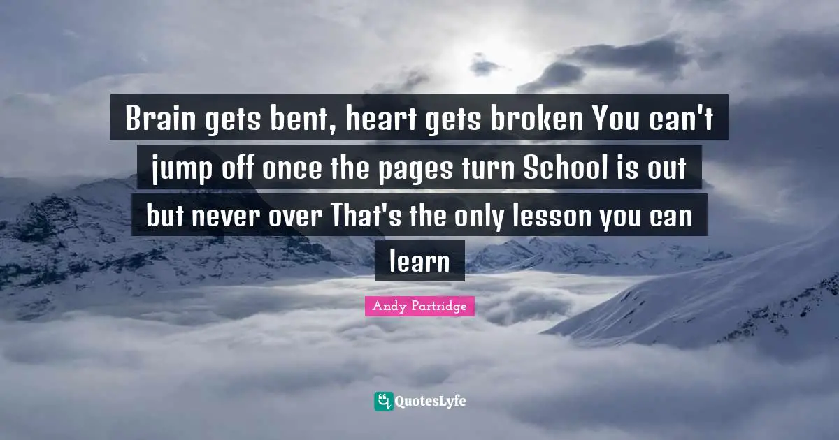 Brain gets bent, heart gets broken You can't jump off once the pages turn School is out but never over That's the only lesson you can learn