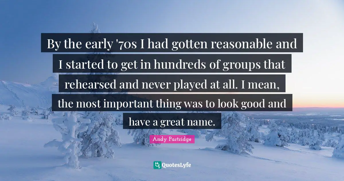 By the early '70s I had gotten reasonable and I started to get in hundreds of groups that rehearsed and never played at all. I mean, the most important thing was to look good and have a great name.