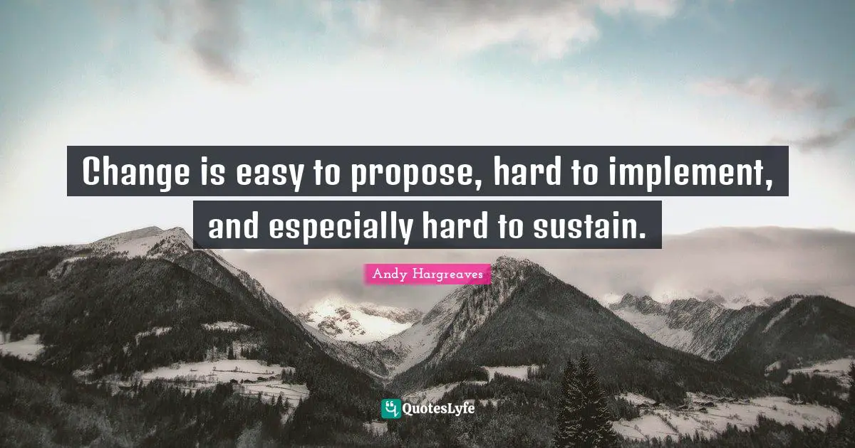 Change is easy to propose, hard to implement, and especially hard to sustain.