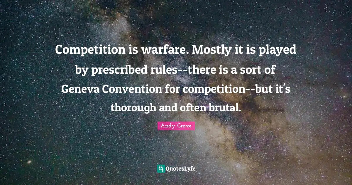 Competition is warfare. Mostly it is played by prescribed rules--there is a sort of Geneva Convention for competition--but it's thorough and often brutal.