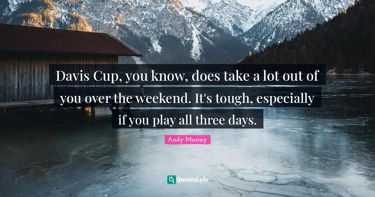 Andy Murray Quotes: "Davis Cup, you know, does take a lot out of you over the weekend. It's tough, especially if you play all three days."