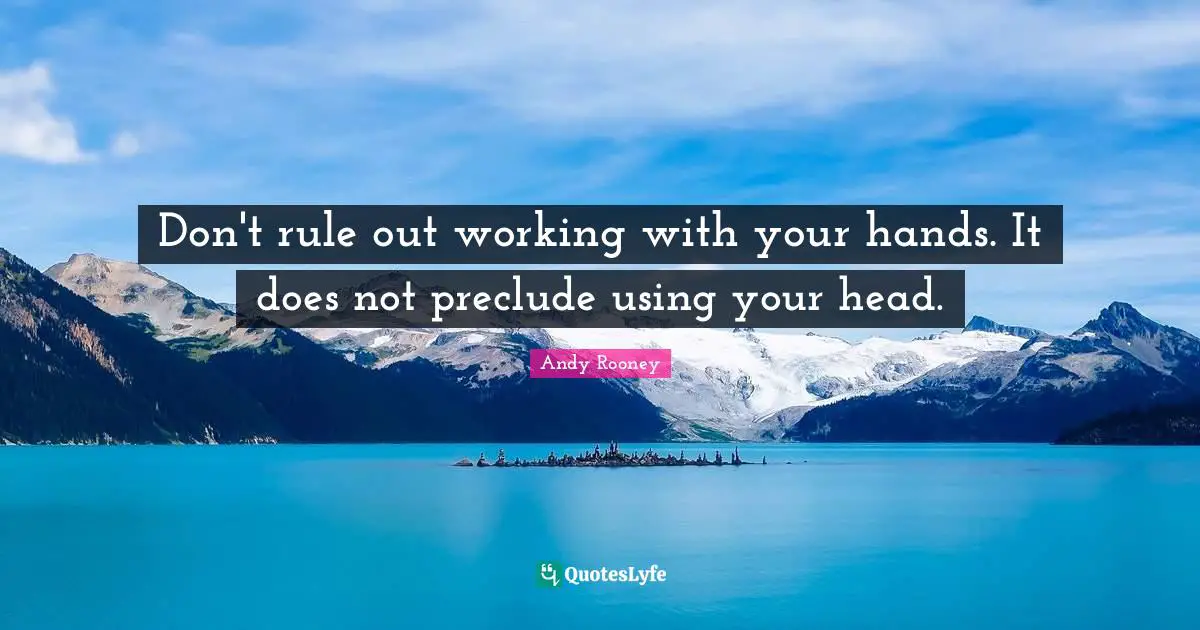 Don't rule out working with your hands. It does not preclude using your head.