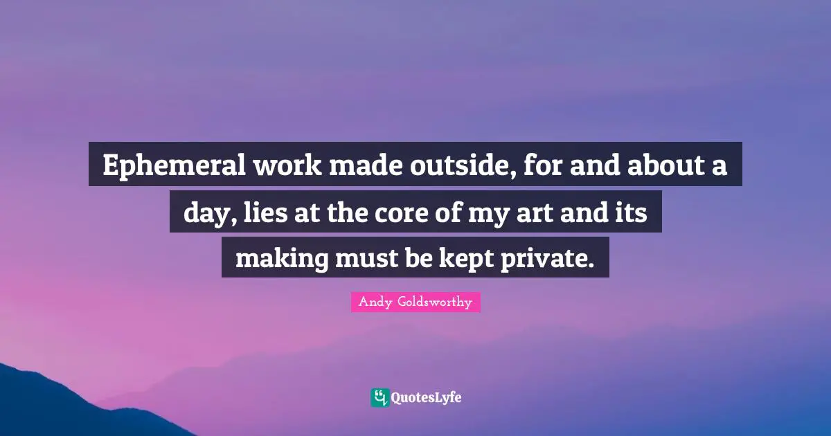 Ephemeral work made outside, for and about a day, lies at the core of my art and its making must be kept private.