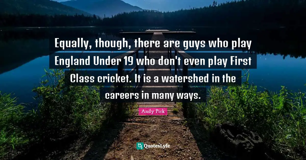 Equally, though, there are guys who play England Under 19 who don't even play First Class cricket. It is a watershed in the careers in many ways.