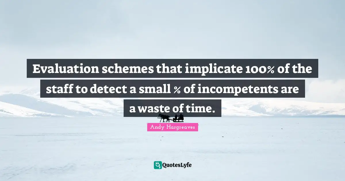 Evaluation schemes that implicate 100% of the staff to detect a small % of incompetents are a waste of time.