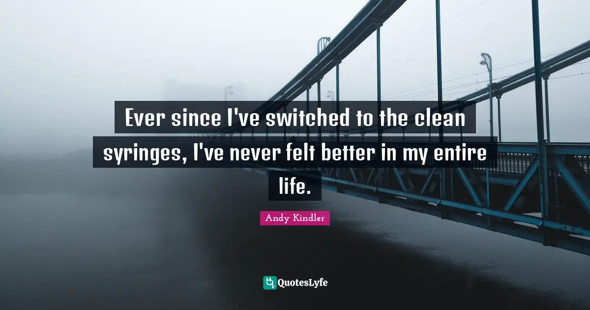 Ever since I've switched to the clean syringes, I've never felt better in my entire life.