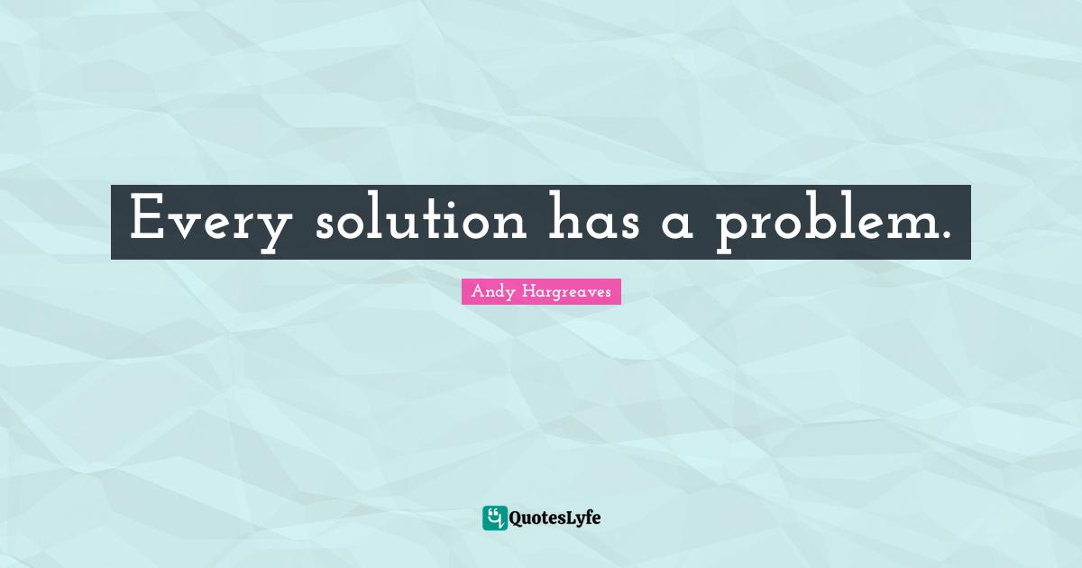 Every solution has a problem.