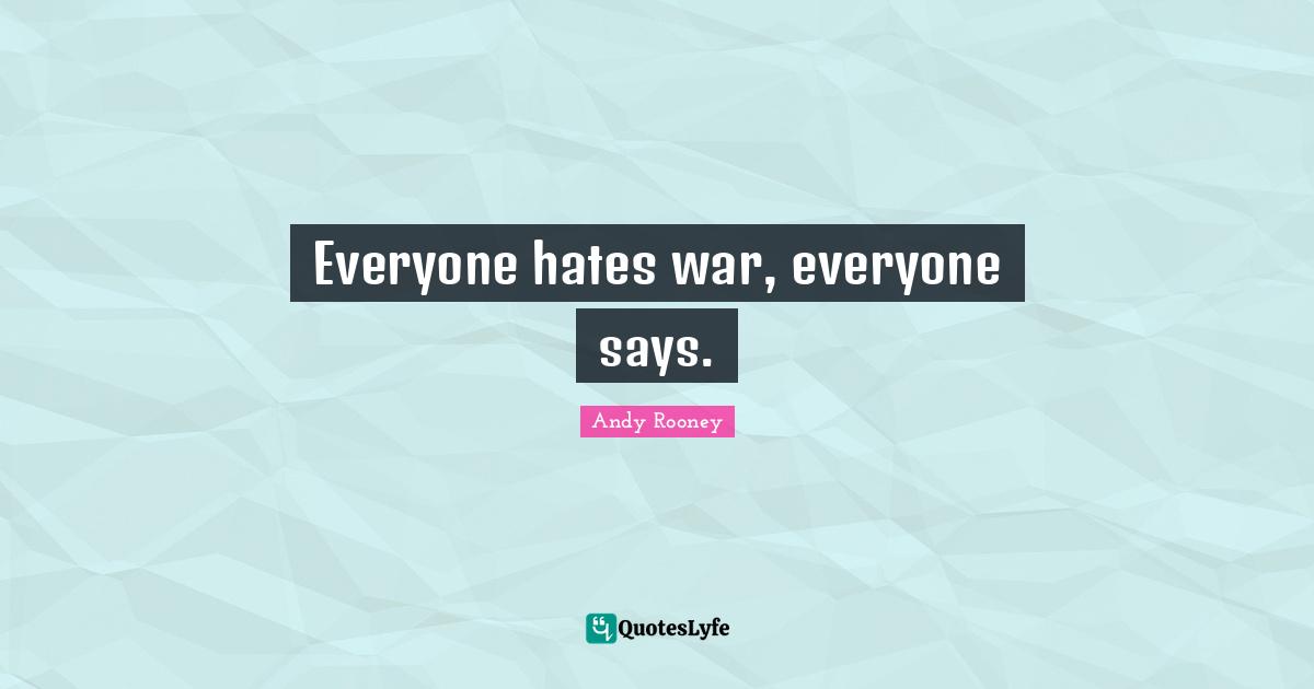 Everyone hates war, everyone says.