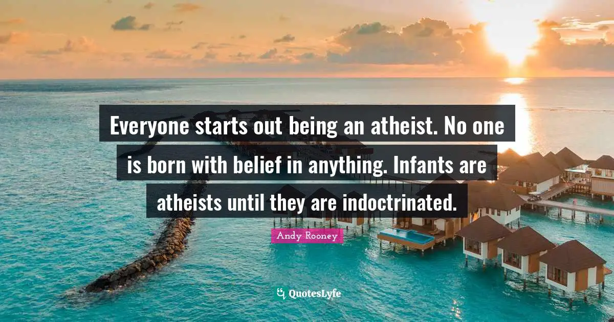 Everyone starts out being an atheist. No one is born with belief in anything. Infants are atheists until they are indoctrinated.