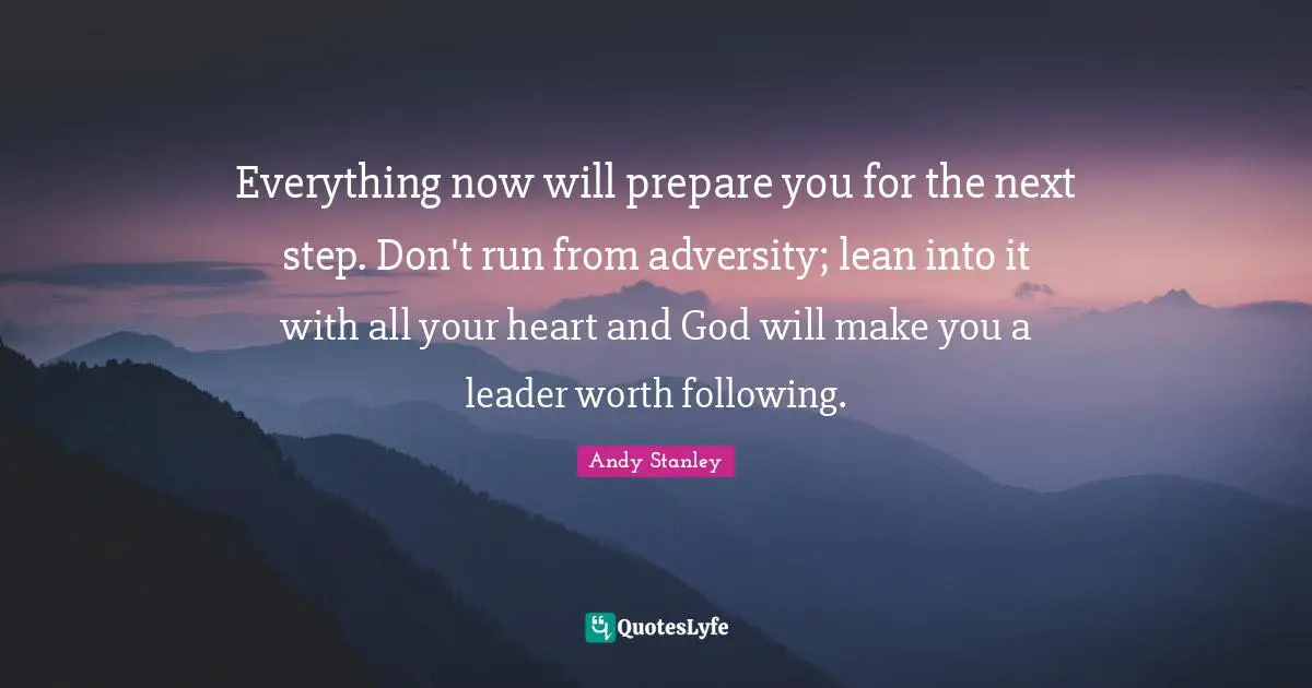Andy Stanley Quotes: Everything now will prepare you for the next step. Don't run from adversity; lean into it with all your heart and God will make you a leader worth following.