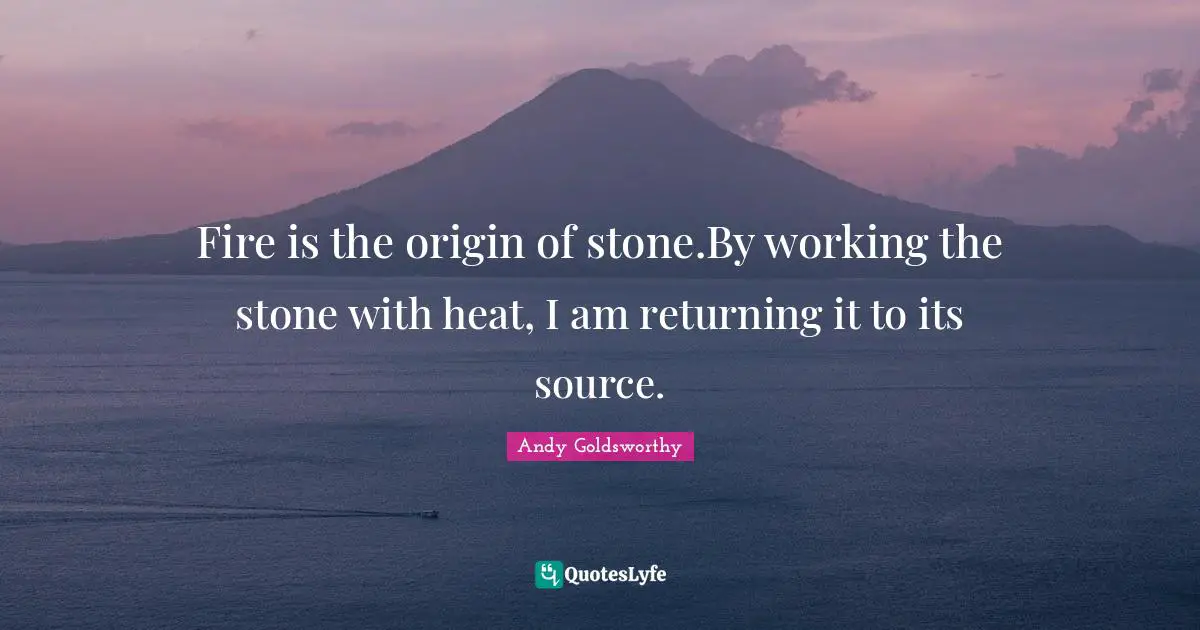 Fire is the origin of stone.By working the stone with heat, I am returning it to its source.