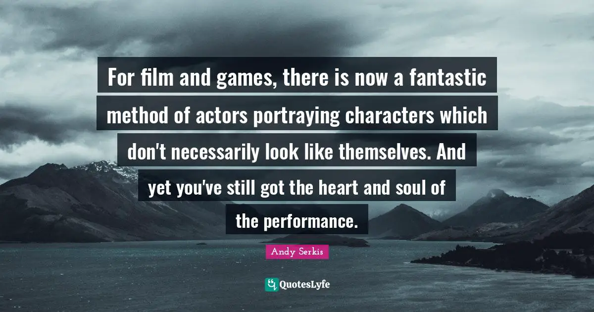 Portraying Quotes: "For film and games, there is now a fantastic method of actors portraying characters which don't necessarily look like themselves. And yet you've still got the heart and soul of the performance."