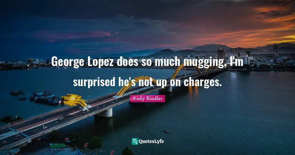 George Lopez does so much mugging, I'm surprised he's not up on charges.