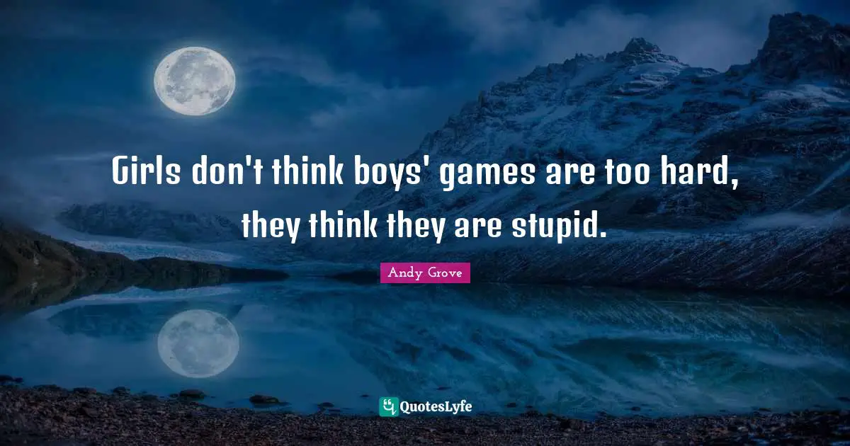 Girls don't think boys' games are too hard, they think they are stupid.