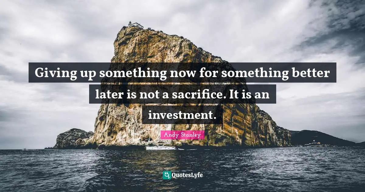 Better Quotes: "Giving up something now for something better later is not a sacrifice. It is an investment."