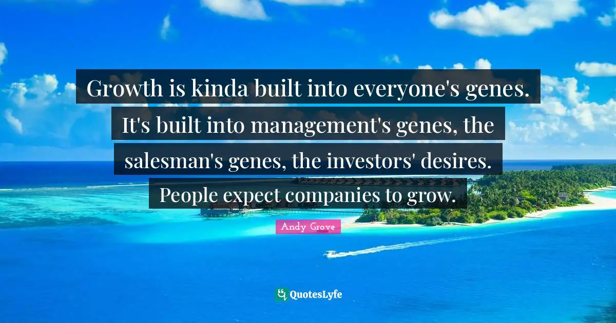 Growth is kinda built into everyone's genes. It's built into management's genes, the salesman's genes, the investors' desires. People expect companies to grow.