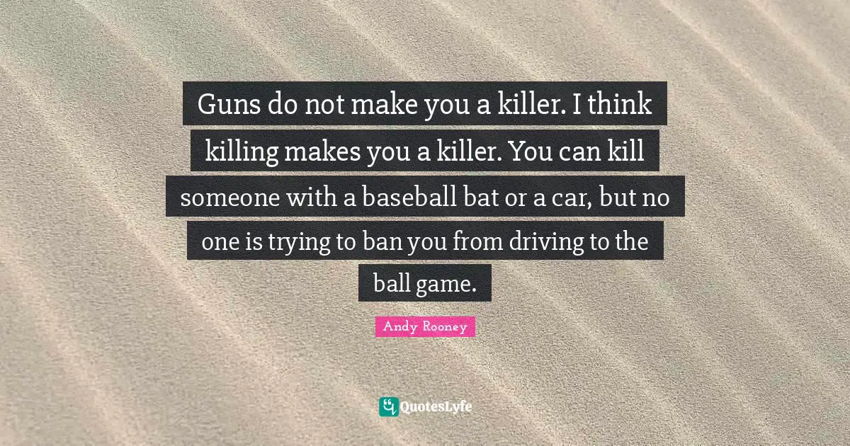 Car Quotes: "Guns do not make you a killer. I think killing makes you a killer. You can kill someone with a baseball bat or a car, but no one is trying to ban you from driving to the ball game."