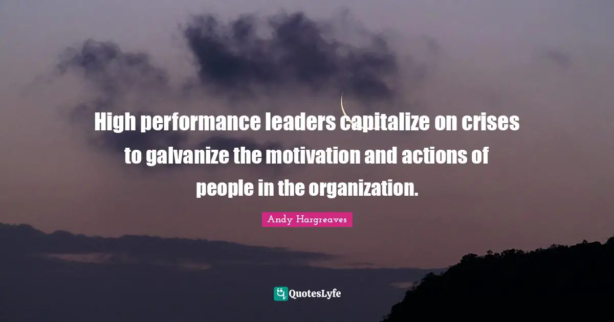 High performance leaders capitalize on crises to galvanize the motivation and actions of people in the organization.
