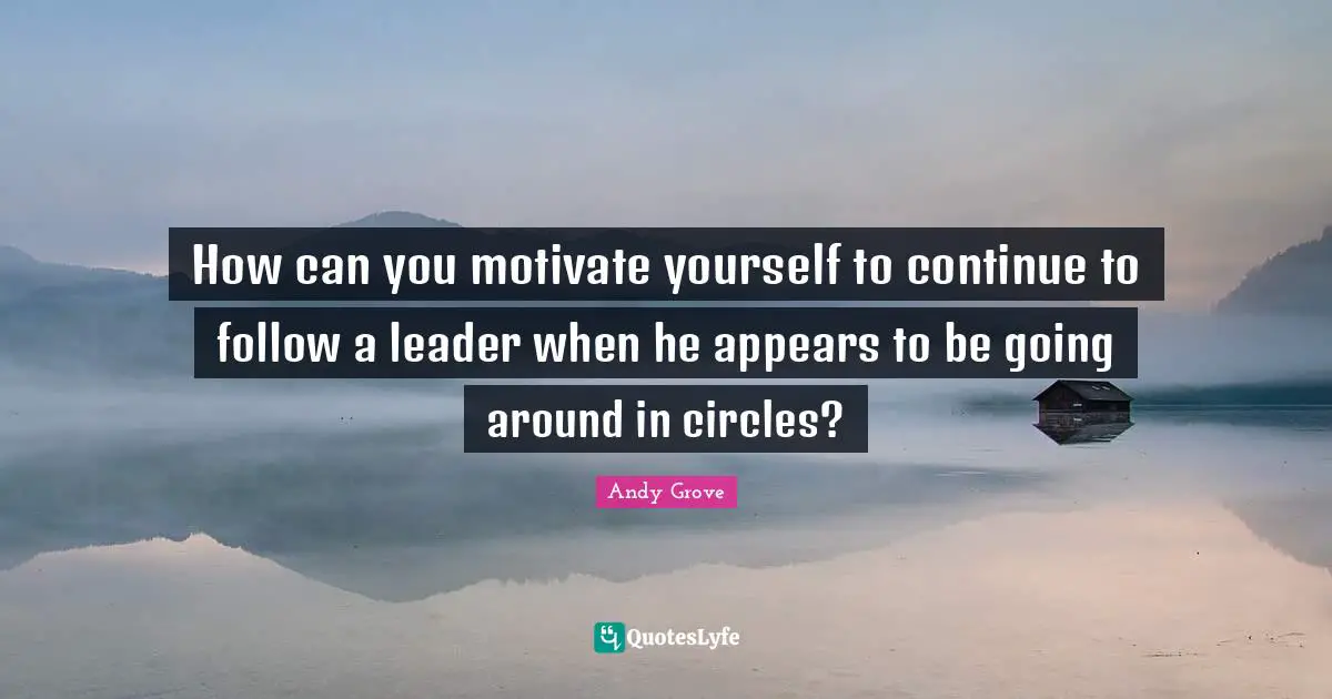How can you motivate yourself to continue to follow a leader when he appears to be going around in circles?