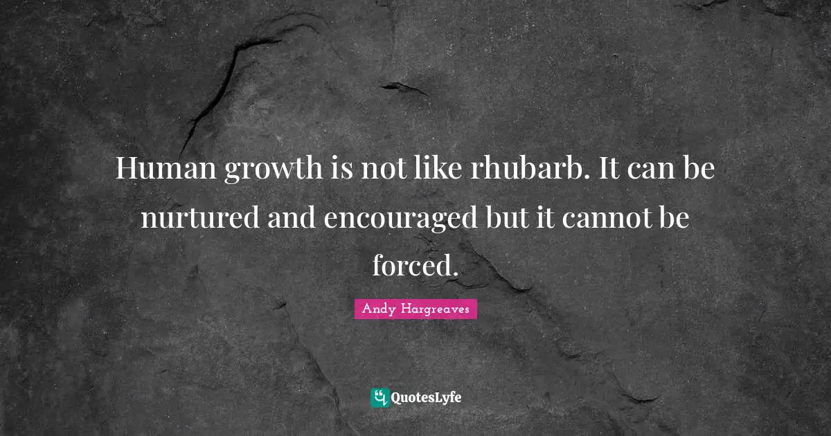 Human growth is not like rhubarb. It can be nurtured and encouraged but it cannot be forced.