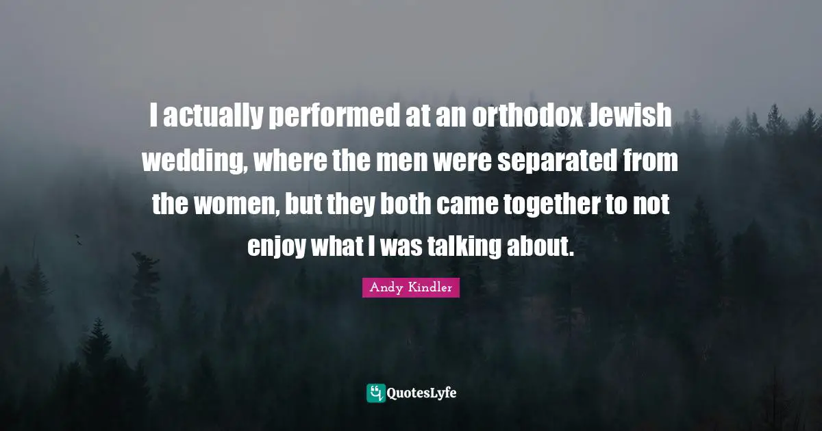 I actually performed at an orthodox Jewish wedding, where the men were separated from the women, but they both came together to not enjoy what I was talking about.