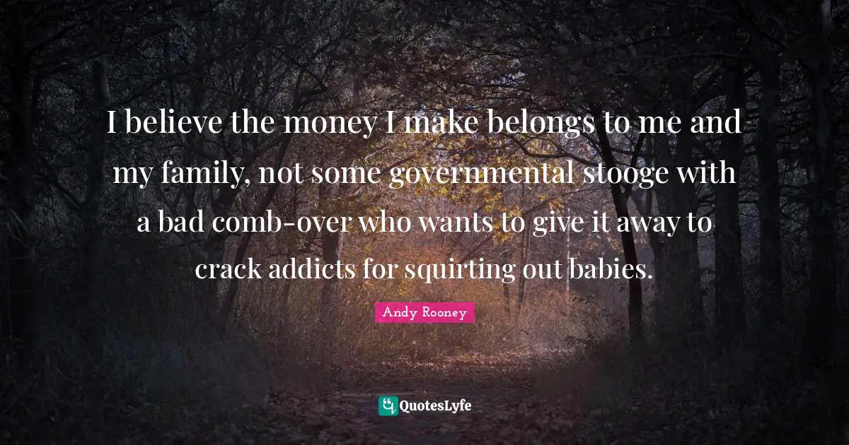 I believe the money I make belongs to me and my family, not some governmental stooge with a bad comb-over who wants to give it away to crack addicts for squirting out babies.