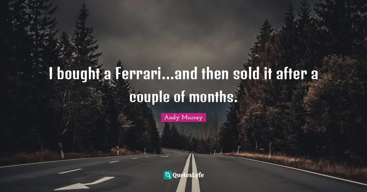 I bought a Ferrari...and then sold it after a couple of months.