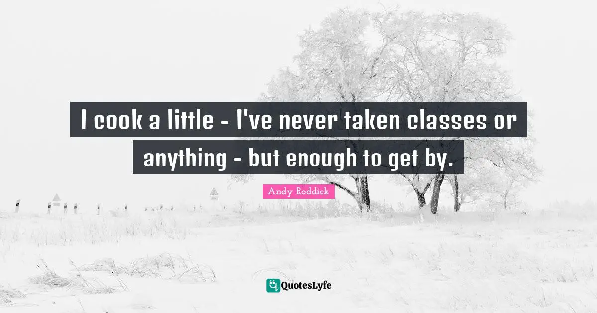 I cook a little - I've never taken classes or anything - but enough to get by.