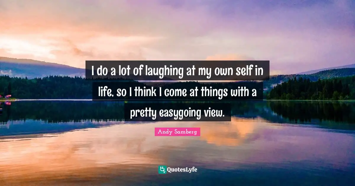 Andy Samberg Quotes: "I do a lot of laughing at my own self in life, so I think I come at things with a pretty easygoing view."