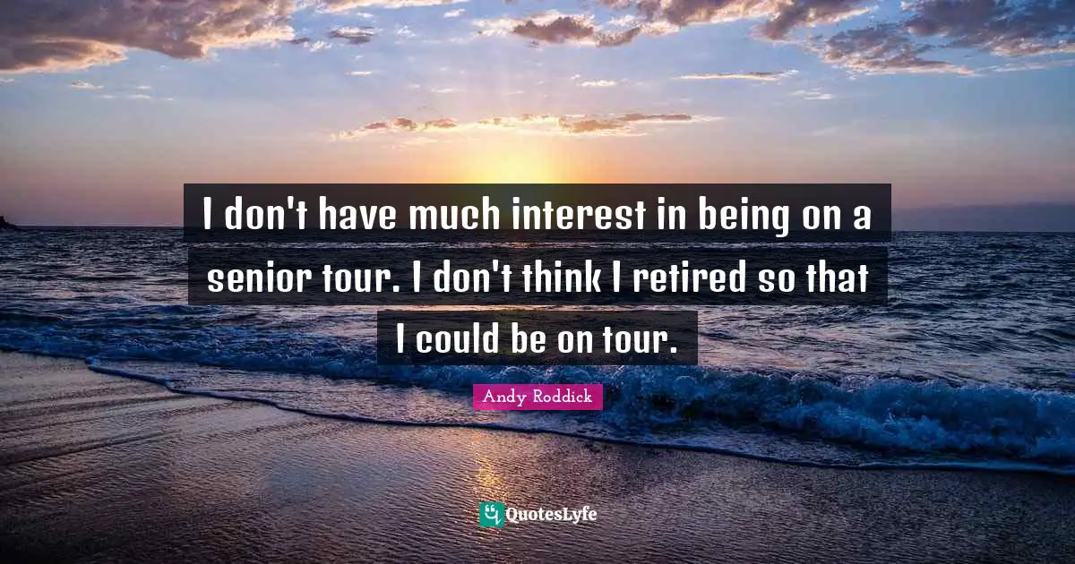 I don't have much interest in being on a senior tour. I don't think I retired so that I could be on tour.