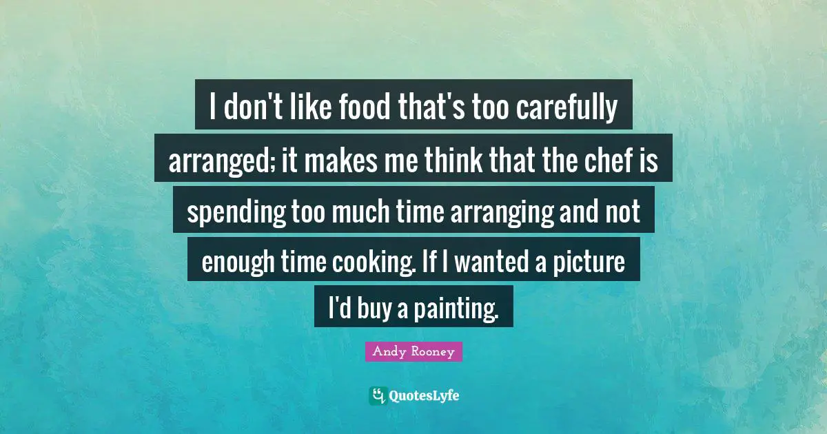 Andy Rooney Quotes: I don't like food that's too carefully arranged; it makes me think that the chef is spending too much time arranging and not enough time cooking. If I wanted a picture I'd buy a painting.