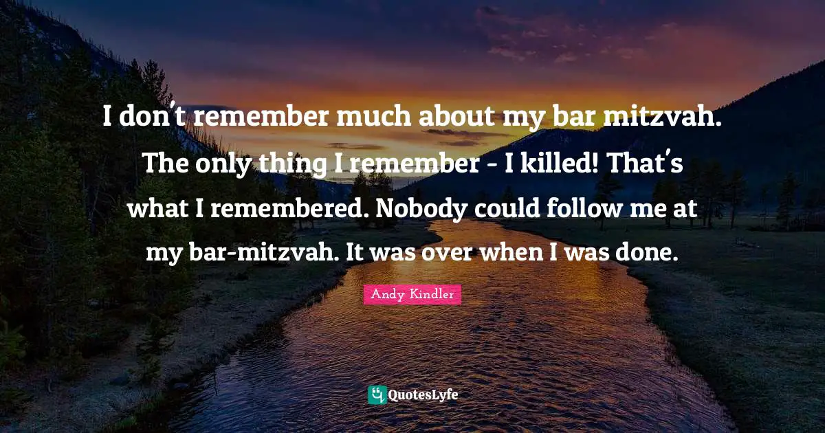 I don't remember much about my bar mitzvah. The only thing I remember - I killed! That's what I remembered. Nobody could follow me at my bar-mitzvah. It was over when I was done.