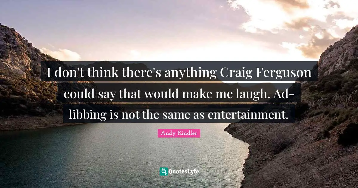 I don't think there's anything Craig Ferguson could say that would make me laugh. Ad-libbing is not the same as entertainment.