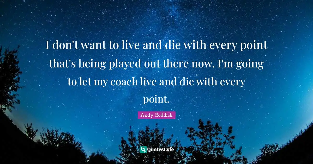 I don't want to live and die with every point that's being played out there now. I'm going to let my coach live and die with every point.