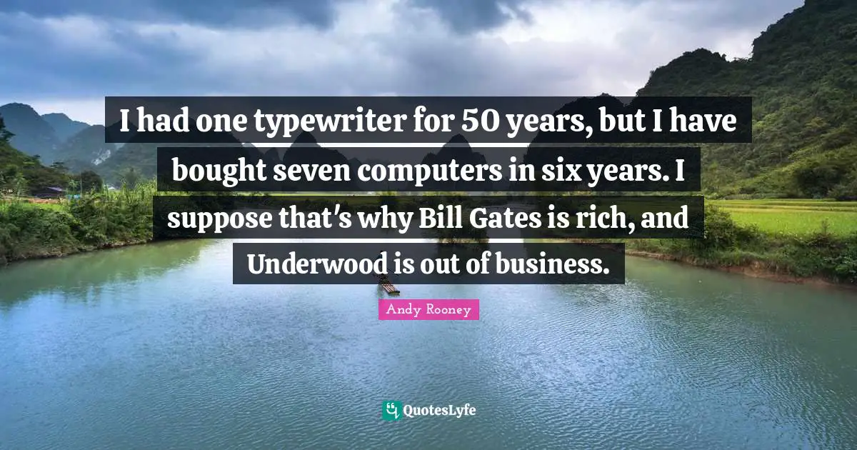 I had one typewriter for 50 years, but I have bought seven computers in six years. I suppose that's why Bill Gates is rich, and Underwood is out of business.