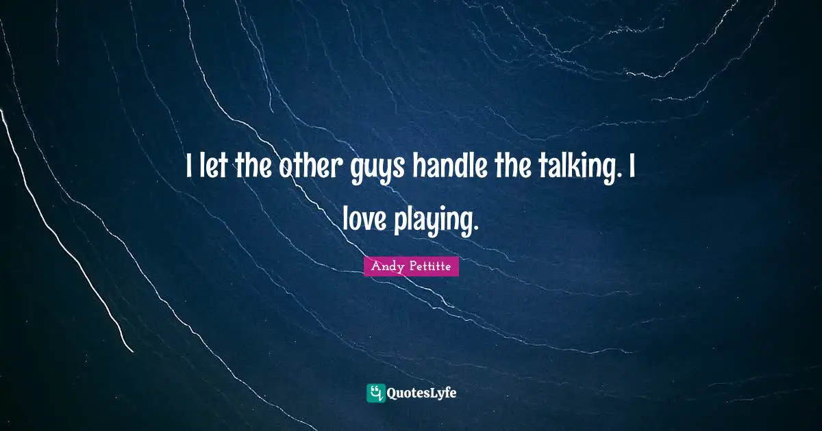 I let the other guys handle the talking. I love playing.