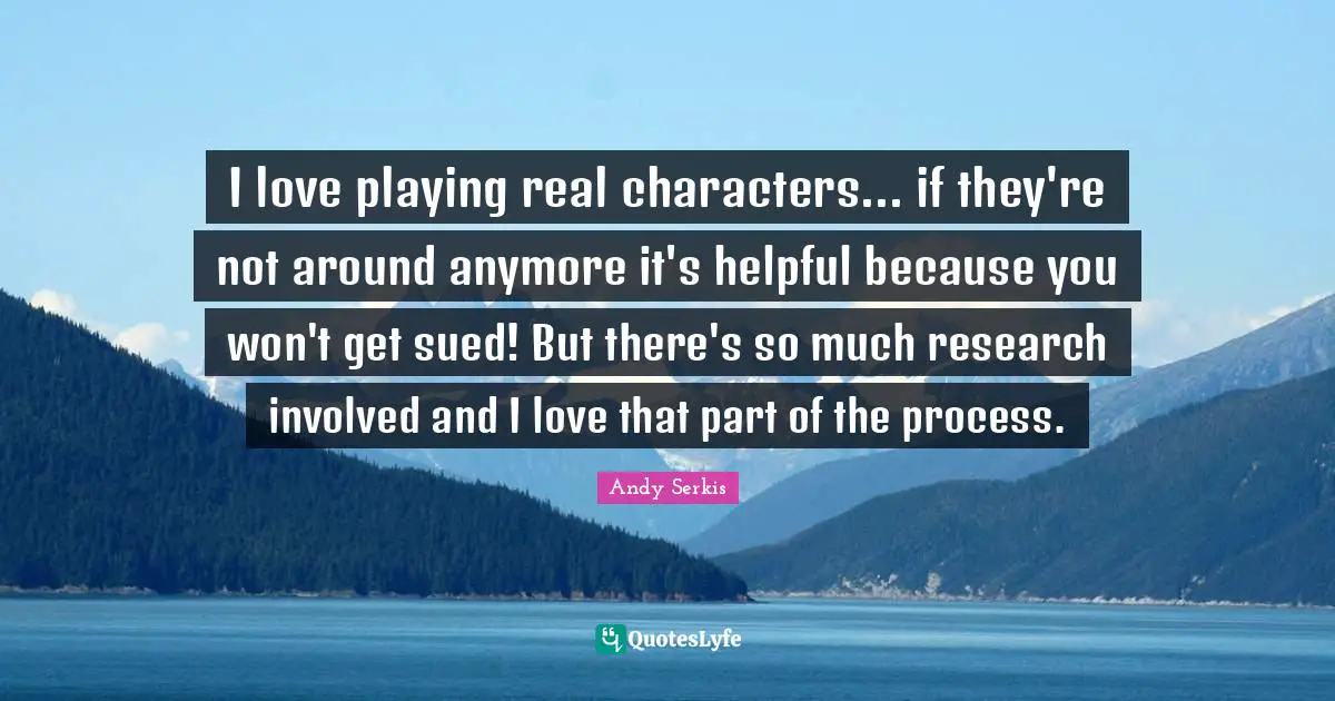 I love playing real characters... if they're not around anymore it's helpful because you won't get sued! But there's so much research involved and I love that part of the process.