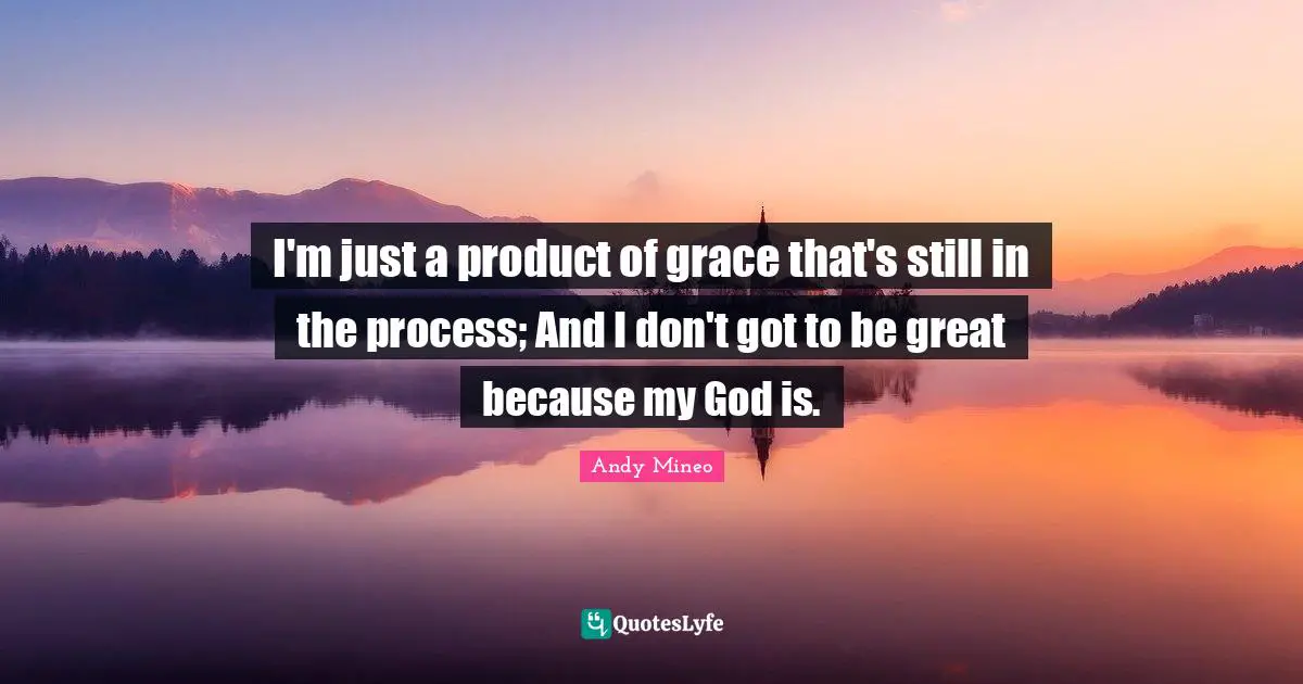 Andy Mineo Quotes: I'm just a product of grace that's still in the process; And I don't got to be great because my God is.