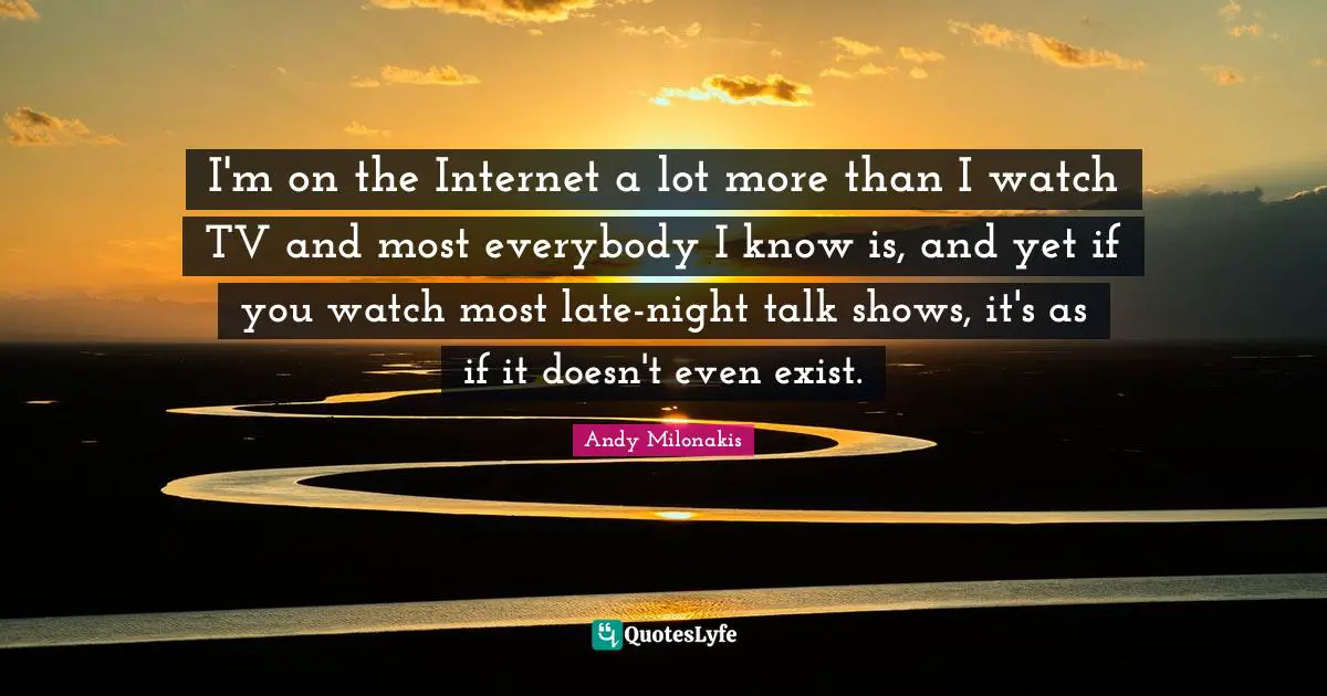 I'm on the Internet a lot more than I watch TV and most everybody I know is, and yet if you watch most late-night talk shows, it's as if it doesn't even exist.