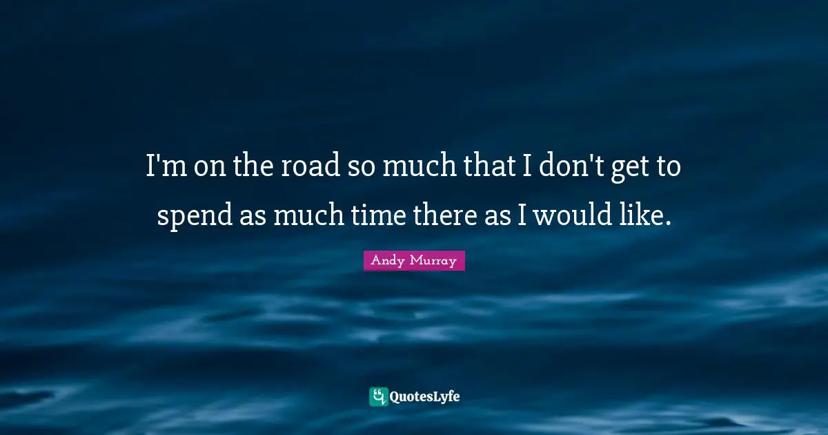 I'm on the road so much that I don't get to spend as much time there as I would like.