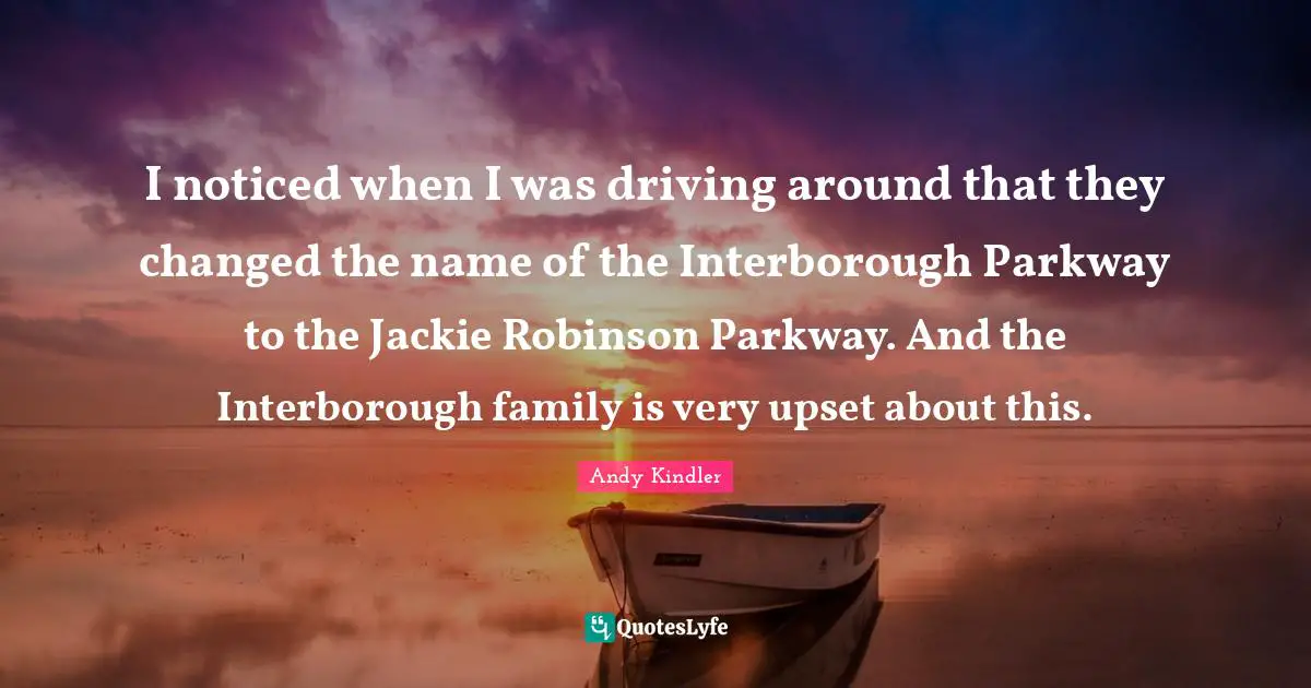 Jackie Quotes: "I noticed when I was driving around that they changed the name of the Interborough Parkway to the Jackie Robinson Parkway. And the Interborough family is very upset about this."