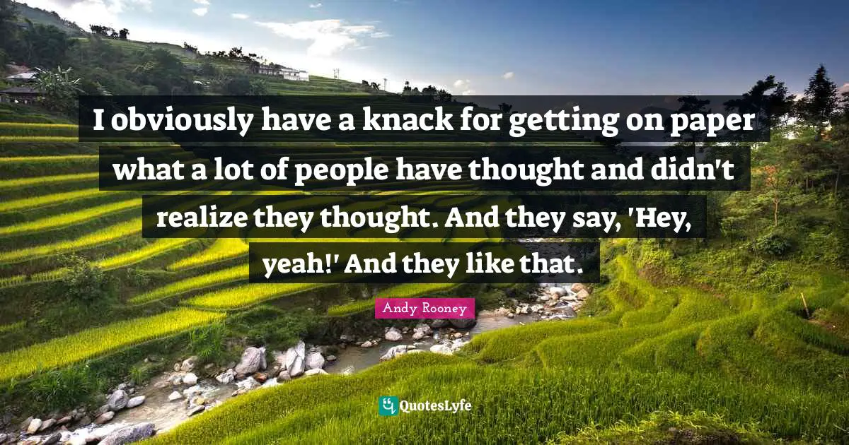 I obviously have a knack for getting on paper what a lot of people have thought and didn't realize they thought. And they say, 'Hey, yeah!' And they like that.