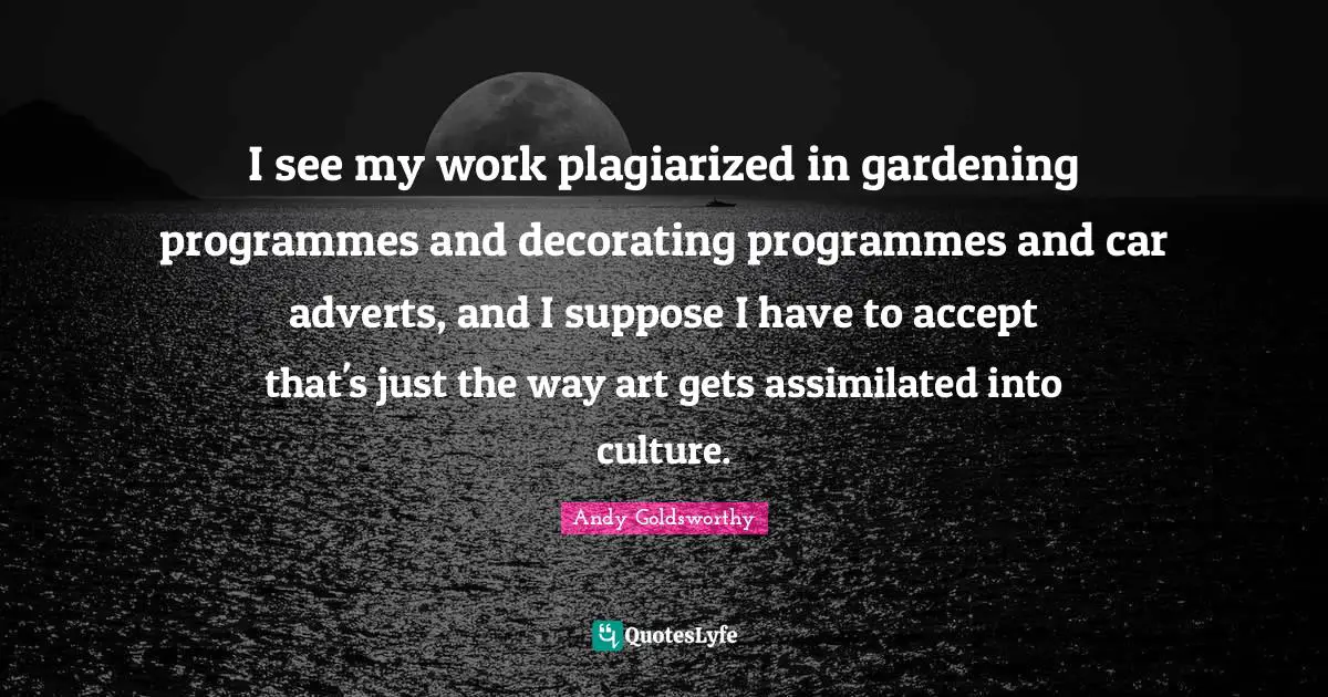 I see my work plagiarized in gardening programmes and decorating programmes and car adverts, and I suppose I have to accept that's just the way art gets assimilated into culture.